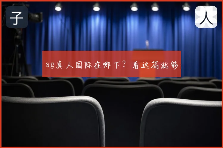 ag真人国际在哪下？看这篇就够