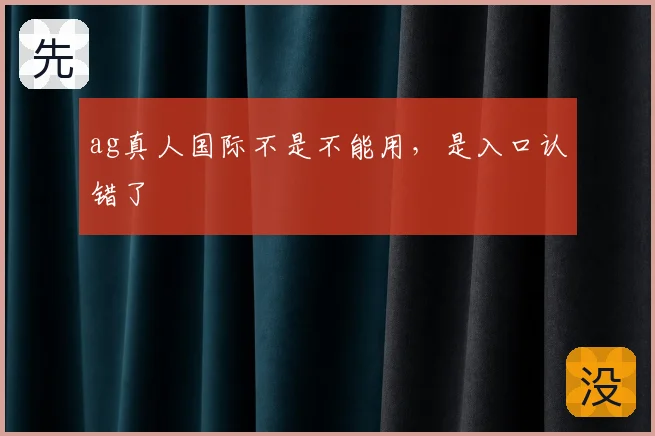 ag真人国际不是不能用，是入口认错了