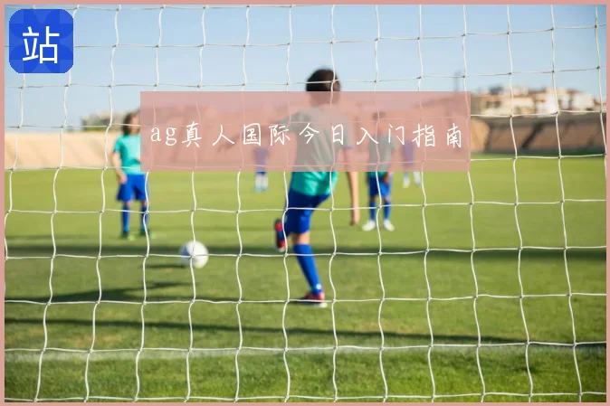 ag真人国际今日入门指南